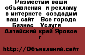 Разместим ваши объявления  и рекламу в интернете, создадим ваш сайт - Все города Бизнес » Услуги   . Алтайский край,Яровое г.